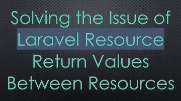 Solving the Issue of Laravel Resource Return Values Between Resources