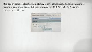 If two dice are rolled one time find the probability of getting these results. Enter your answers as