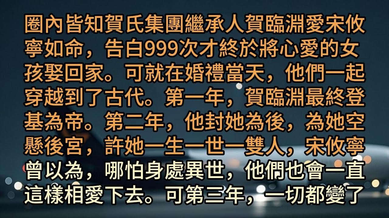 圈內皆知賀氏集團繼承人賀臨淵愛宋攸寧如命，告白999次才終於將心愛的女孩娶回家。可就在婚禮當天，他們一起穿越到了古代。第一年，賀臨淵最終登基為帝。第二年，他封她為後，為她空懸後宮，許她一生一世一雙人，