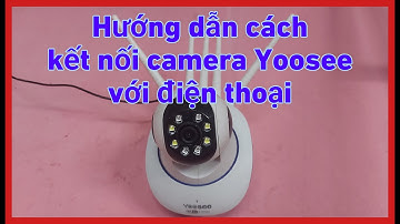 Hướng dẫn cách kết nối camera Yoosee với điện thoại