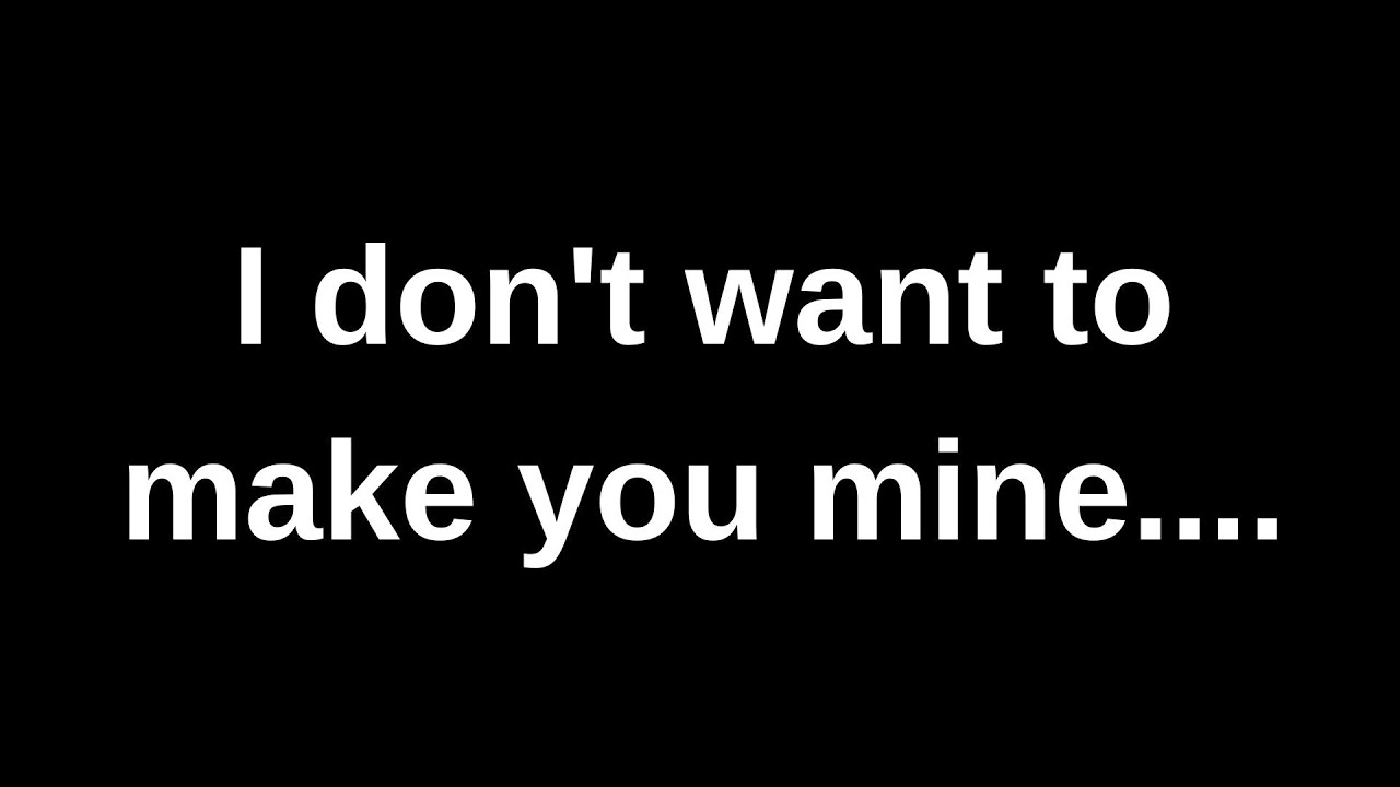 I don't want to make you mine..... love messages current thoughts and feelings