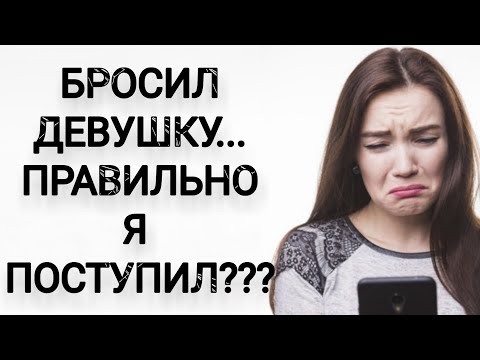 БРОСИЛ ДЕВУШКУ... Правильно ли я поступил???