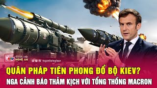 Thời sự quốc tế: Quân Pháp tiên phong đổ bộ Kiev? Nga cảnh báo thảm kịch với Tổng thống Macron