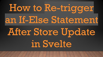 How to Re-trigger an If-Else Statement After Store Update in Svelte