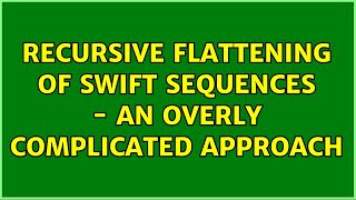 Recursive flattening of Swift sequences - an overly complicated approach