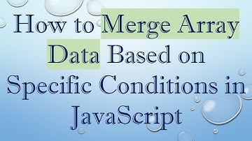 How to Merge Array Data Based on Specific Conditions in JavaScript