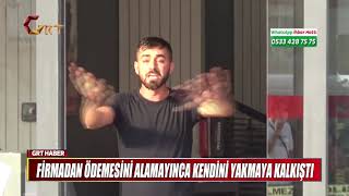 FİRMADAN ÖDEMESİNİ ALAMAYINCA KENDİNİ YAKMAYA KALKIŞTI