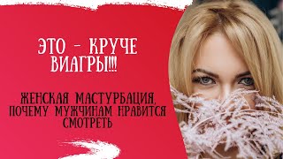 Женская мастурбация, почему мужчинам нравится смотреть