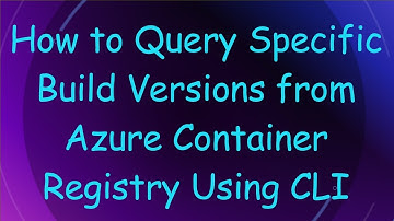 How to Query Specific Build Versions from Azure Container Registry Using CLI