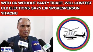 WITH OR WITHOUT PARTY TICKET, WILL CONTEST ULB ELECTIONS, SAYS LJP SPOKESPERSON YITACHU