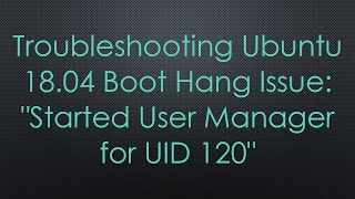 Troubleshooting Ubuntu 18.04 Boot Hang Issue: "Started User Manager for UID 120" screenshot 1