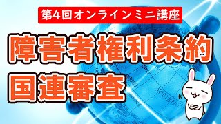 第４回オンラインミニ講座『よくわかる！障害者権利条約の国連審査（建設的対話）』