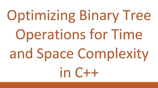 Optimizing Binary Tree Operations for Time and Space Complexity in C++