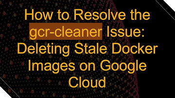 How to Resolve the gcr-cleaner Issue: Deleting Stale Docker Images on Google Cloud
