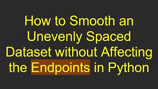How to Smooth an Unevenly Spaced Dataset without Affecting the Endpoints in Python