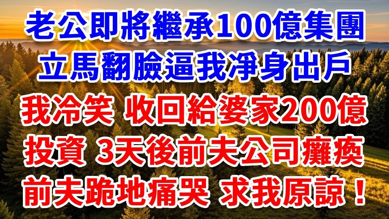 老公即將繼承100億集團，立馬翻臉逼我凈身出戶，我冷笑 收回給婆家200億投資，3天後前夫公司癱瘓，前夫跪地痛哭，求我原諒！