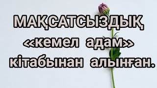 МАҚСАТСЫЗДЫҚ .«Кемел адам» кітабынан алынған.