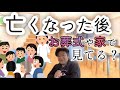 【他界】した家族は、葬式や家で残された方の会話を見てますか？