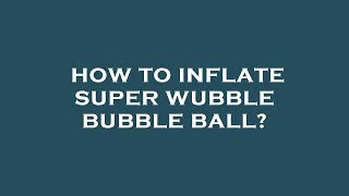 How to inflate super wubble bubble ball?