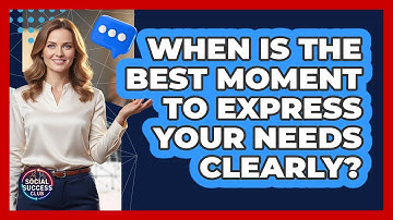When Is The Best Moment To Express Your Needs Clearly?