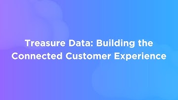 Treasure Data: Building the Connected Customer Experience