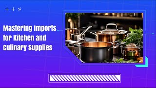 Mastering Imports for Kitchen and Culinary Supplies