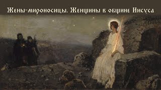 Жены-мироносицы. Женщины в общине Иисуса.  Библейские беседы иеромонаха Николая (Борского)