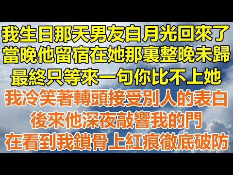 （完結爽文）我生日那天男友白月光回來了，當晚他留宿在她那裏整晚未歸，最終等來一句你比不上她，我冷笑著轉頭接受別人的表白，後來他深夜敲響我的門，在看到我鎖骨上的紅痕時徹底破防！#情感#出軌家產#白月光