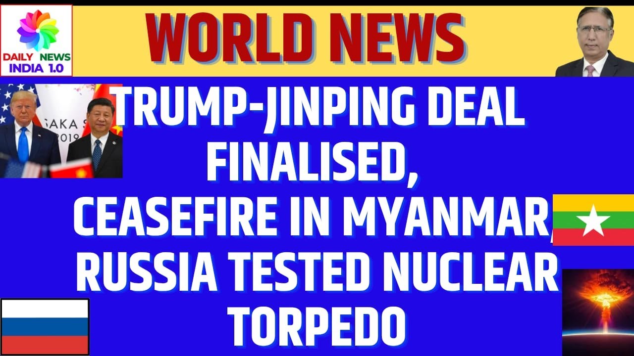 Trump Jinping Deal Finalised, Ceasefire in Myanmar, Russia Tested Nuclear Torpedo