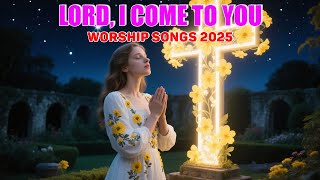 Lord, I Come To You | Inspirational Worship Songs for a Powerful Day | Christian Songs 2025