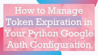 How to Manage Token Expiration in Your Python Google Auth Configuration