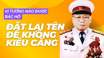 Vị Tướng Duy Nhất Được Bác Hồ Đặt Lại Tên Để Không Kiêu Căng Là Ai?