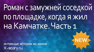 Роман с замужней соседкой по площадке, когда я жил на Камчатке. Часть 1