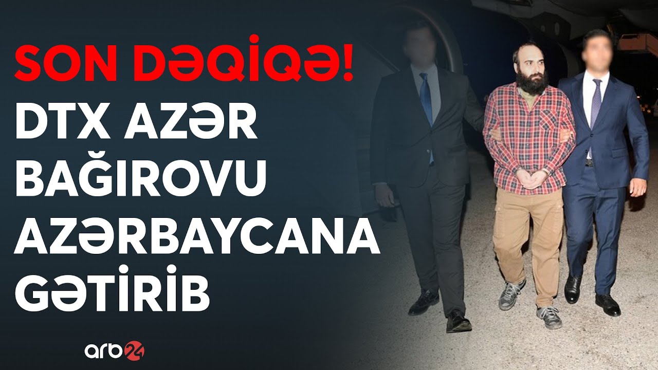 SON DƏQİQƏ! DTX-dən xüsusi əməliyyat: Dövlətə xəyanətdə ittiham olunan Azər Bağırov ölkəyə gətirildi