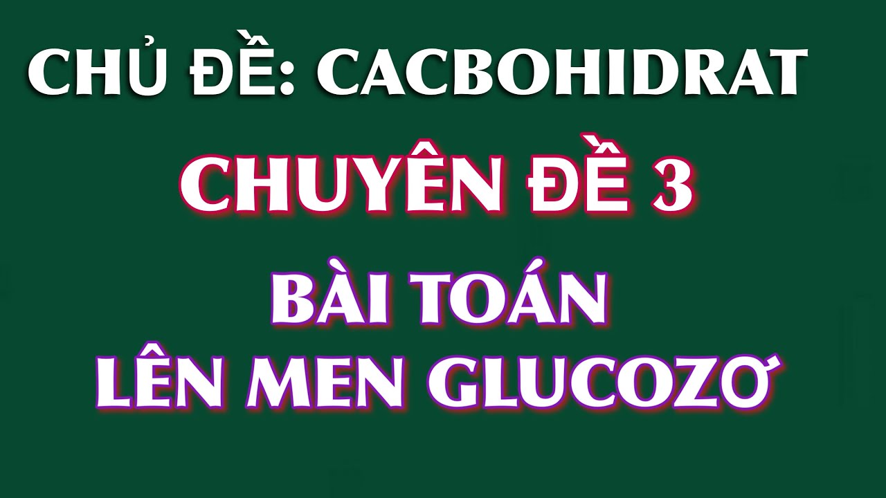 CACBOHIDRAT || Chuyên đề 3: Bài toán lên men Glucozơ