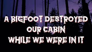 BIGFOOT DESTROYED OUR CABIN WHILE WE WERE IN IT