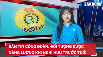 Bản tin công đoàn: Đối tượng được nâng lương khi nghỉ hưu trước tuổi | Báo Lao Động