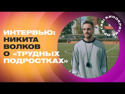 Никита Волков. Интервью о "Трудных подростках"