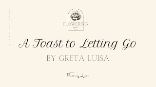 A Toast to Letting Go by Greta Lovisa // Presented by Flowering Lyrics