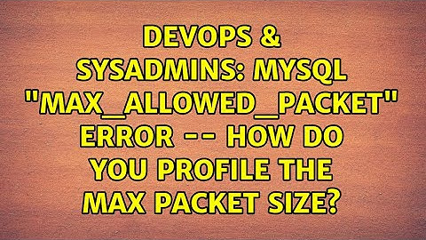 DevOps & SysAdmins: MySQL "max_allowed_packet" error -- how do you profile the max packet size?