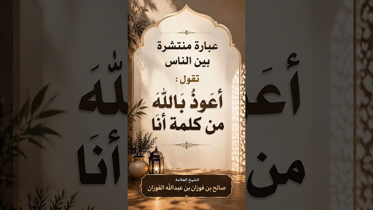عبارة منتشرة بين الناس تقول: أعوذ بالله من كلمة أنا .الشيخ العلامة صالح بن فوزان بن عبد الله الفوزان