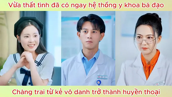 Vừa thất tình đã có ngay hệ thống y khoa bá đạo, chàng trai từ kẻ vô danh trở thành huyền thoại