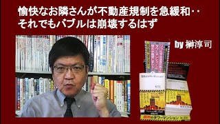愉快なお隣さんが不動産規制を急緩和‥それでもバブルは崩壊するはず 　by榊淳司
