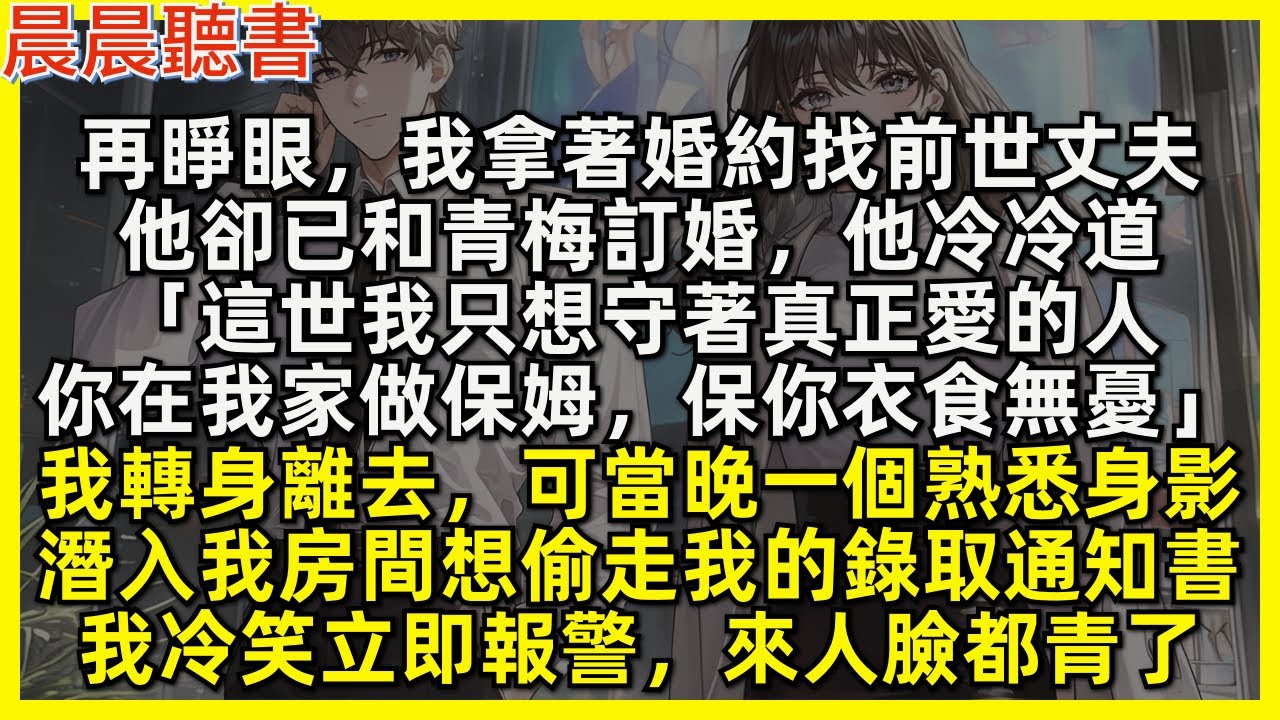 再睜眼，我拿著婚約找前世丈夫，他卻已和青梅訂婚，他冷冷道「你可以在我家做保姆，我保你衣食無憂」我直接轉身離去，可當晚一個熟悉身影想偷走我的錄取通知書，我冷笑一聲立即報警，來人臉都青了