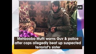 Mehbooba Mufti warns Guv & police after cops allegedly beat up suspected terrorist’s sister