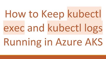 How to Keep kubectl exec and kubectl logs Running in Azure AKS