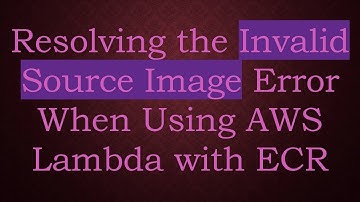 Resolving the Invalid Source Image Error When Using AWS Lambda with ECR
