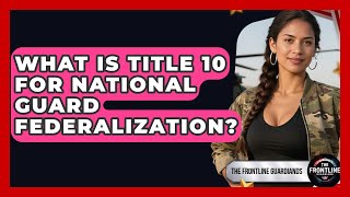What Is Title 10 For National Guard Federalization? - The Frontline Guardians