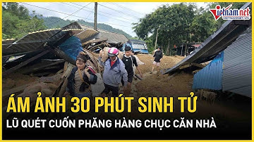 Ám ảnh 30 phút sinh tử: Lũ quét kinh hoàng ập xuống, cuốn phăng hàng chục căn nhà | Báo VietNamNet
