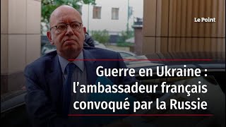 Guerre en Ukraine : l’ambassadeur français convoqué par la Russie
